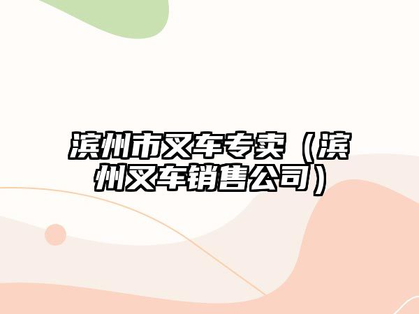 濱州市叉車專賣（濱州叉車銷售公司）