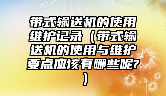 帶式輸送機的使用維護記錄（帶式輸送機的使用與維護要點應該有哪些呢?）