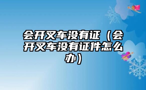 會(huì)開叉車沒有證（會(huì)開叉車沒有證件怎么辦）