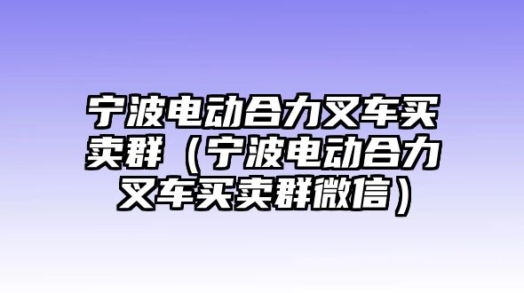 寧波電動合力叉車買賣群（寧波電動合力叉車買賣群微信）