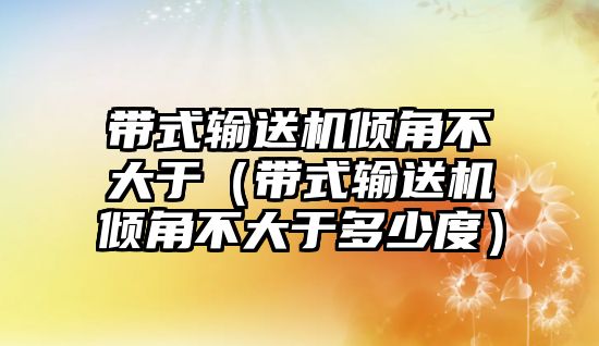 帶式輸送機傾角不大于（帶式輸送機傾角不大于多少度）