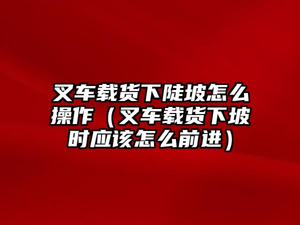 叉車載貨下陡坡怎么操作（叉車載貨下坡時應(yīng)該怎么前進(jìn)）