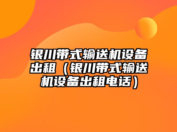 銀川帶式輸送機設(shè)備出租（銀川帶式輸送機設(shè)備出租電話）