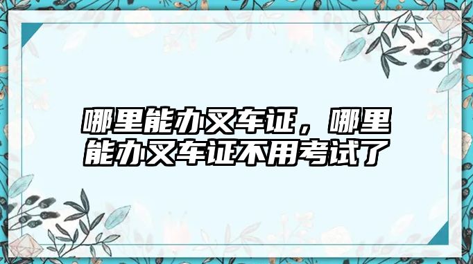 哪里能辦叉車證，哪里能辦叉車證不用考試了