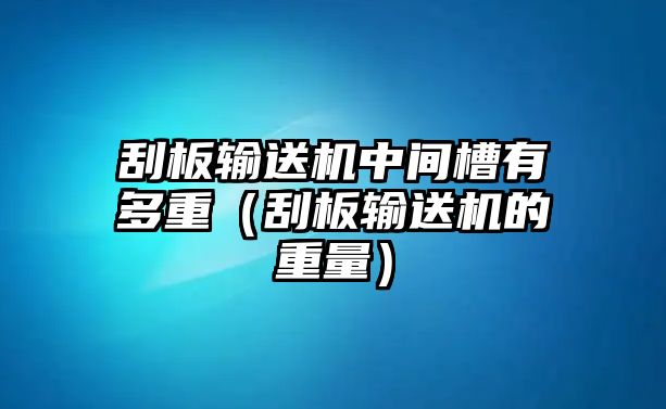 刮板輸送機中間槽有多重（刮板輸送機的重量）