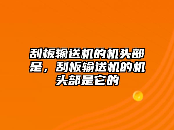 刮板輸送機的機頭部是，刮板輸送機的機頭部是它的