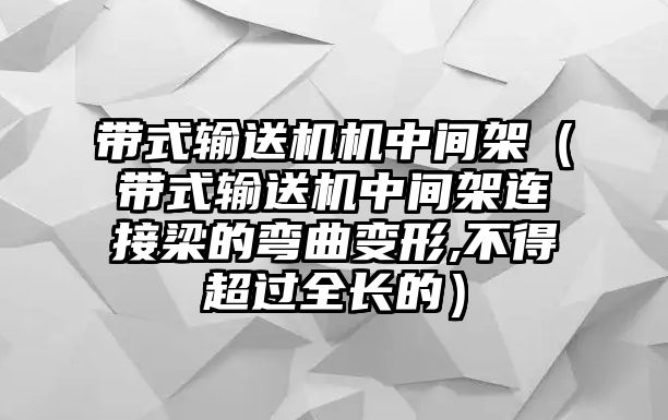 帶式輸送機機中間架（帶式輸送機中間架連接梁的彎曲變形,不得超過全長的）