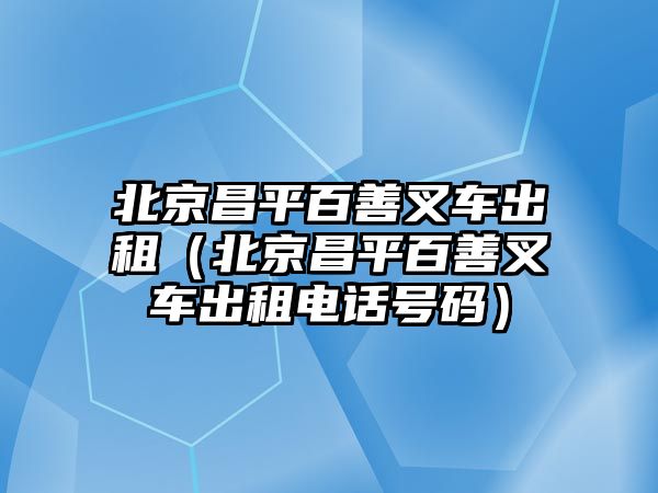 北京昌平百善叉車出租（北京昌平百善叉車出租電話號(hào)碼）