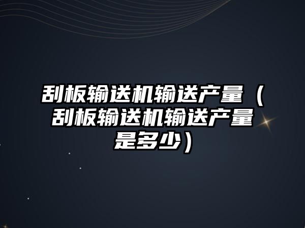 刮板輸送機(jī)輸送產(chǎn)量（刮板輸送機(jī)輸送產(chǎn)量是多少）