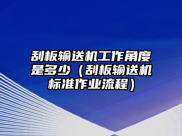 刮板輸送機工作角度是多少（刮板輸送機標準作業(yè)流程）