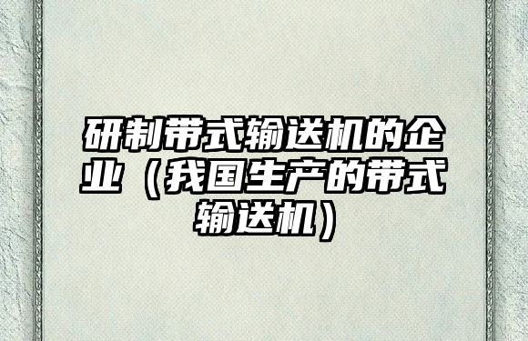 研制帶式輸送機(jī)的企業(yè)（我國(guó)生產(chǎn)的帶式輸送機(jī)）