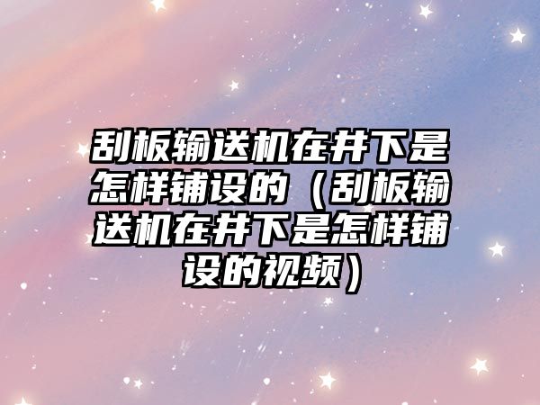 刮板輸送機在井下是怎樣鋪設(shè)的（刮板輸送機在井下是怎樣鋪設(shè)的視頻）