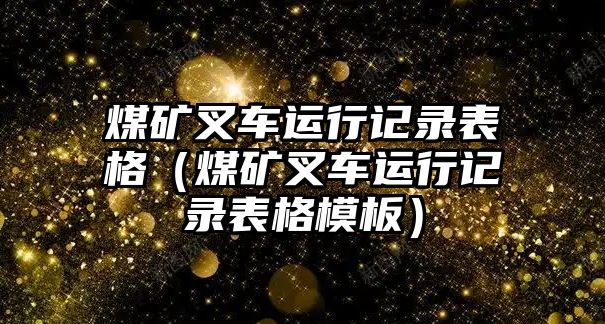 煤礦叉車(chē)運(yùn)行記錄表格（煤礦叉車(chē)運(yùn)行記錄表格模板）