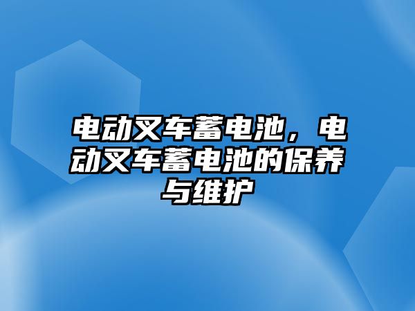 電動(dòng)叉車蓄電池，電動(dòng)叉車蓄電池的保養(yǎng)與維護(hù)