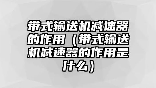 帶式輸送機(jī)減速器的作用（帶式輸送機(jī)減速器的作用是什么）