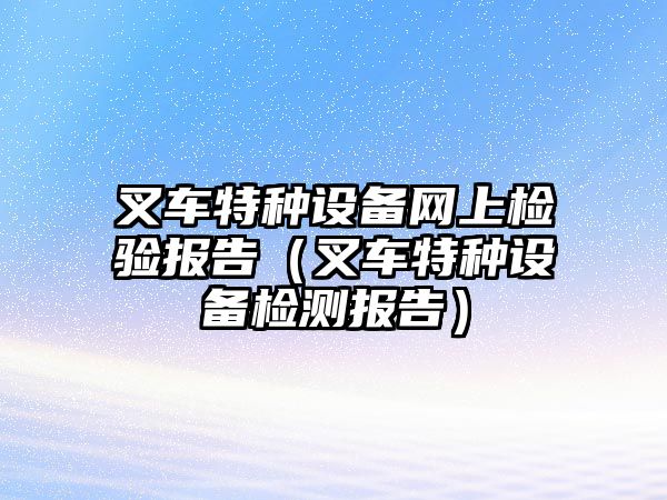 叉車特種設(shè)備網(wǎng)上檢驗(yàn)報(bào)告（叉車特種設(shè)備檢測報(bào)告）