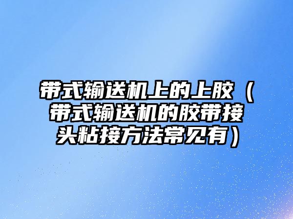 帶式輸送機上的上膠（帶式輸送機的膠帶接頭粘接方法常見有）