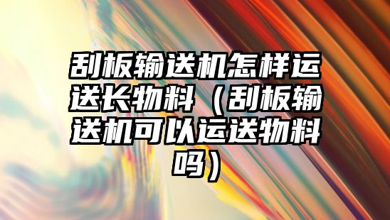 刮板輸送機(jī)怎樣運送長物料（刮板輸送機(jī)可以運送物料嗎）