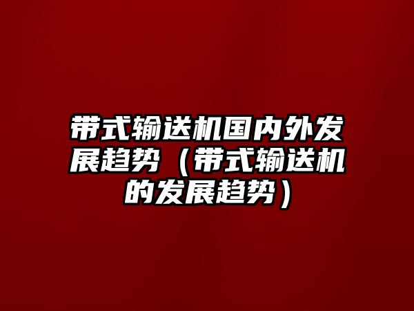 帶式輸送機(jī)國內(nèi)外發(fā)展趨勢（帶式輸送機(jī)的發(fā)展趨勢）