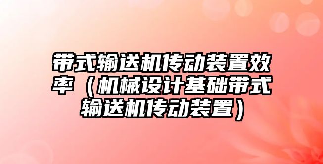 帶式輸送機(jī)傳動(dòng)裝置效率（機(jī)械設(shè)計(jì)基礎(chǔ)帶式輸送機(jī)傳動(dòng)裝置）