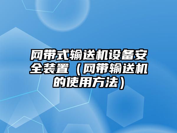 網(wǎng)帶式輸送機(jī)設(shè)備安全裝置（網(wǎng)帶輸送機(jī)的使用方法）