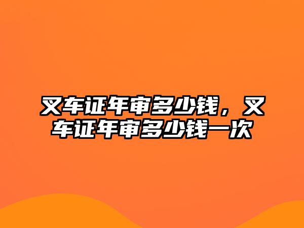 叉車證年審多少錢，叉車證年審多少錢一次