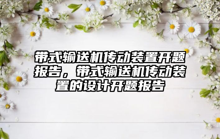 帶式輸送機傳動裝置開題報告，帶式輸送機傳動裝置的設(shè)計開題報告