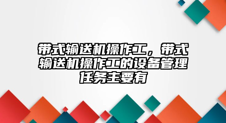 帶式輸送機(jī)操作工，帶式輸送機(jī)操作工的設(shè)備管理任務(wù)主要有