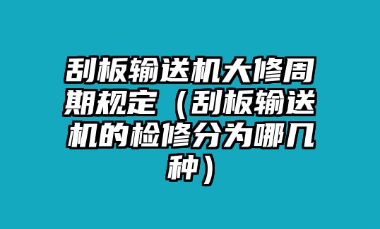 刮板輸送機大修周期規(guī)定（刮板輸送機的檢修分為哪幾種）