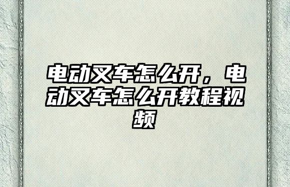 電動叉車怎么開，電動叉車怎么開教程視頻