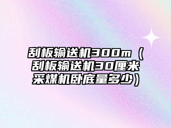 刮板輸送機300m（刮板輸送機30厘米采煤機臥底量多少）