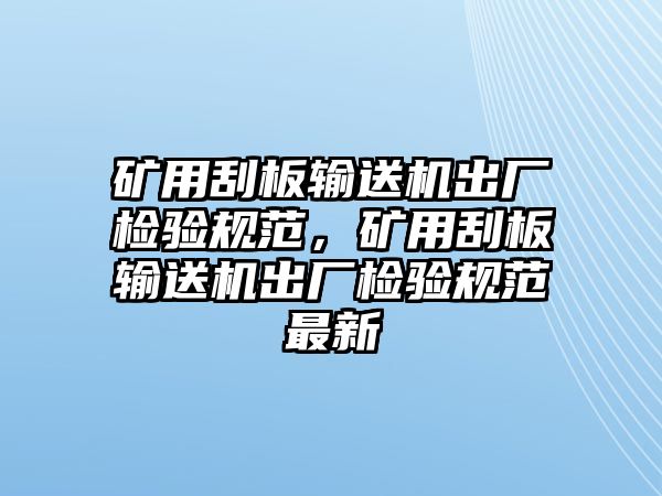 礦用刮板輸送機出廠檢驗規(guī)范，礦用刮板輸送機出廠檢驗規(guī)范最新