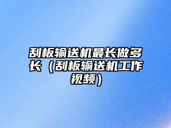 刮板輸送機最長做多長（刮板輸送機工作視頻）