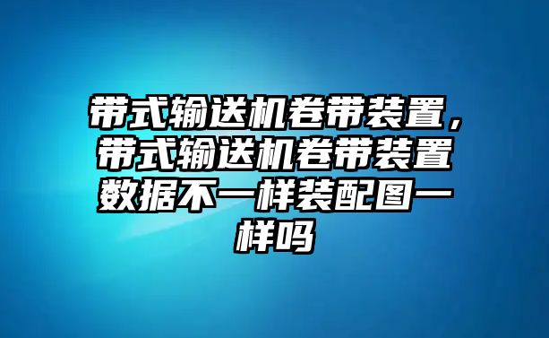 帶式輸送機(jī)卷帶裝置，帶式輸送機(jī)卷帶裝置數(shù)據(jù)不一樣裝配圖一樣嗎