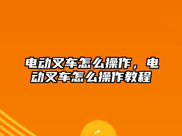 電動叉車怎么操作，電動叉車怎么操作教程