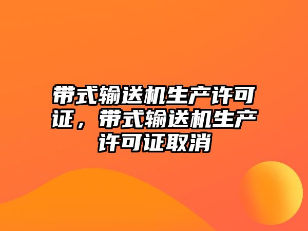 帶式輸送機(jī)生產(chǎn)許可證，帶式輸送機(jī)生產(chǎn)許可證取消