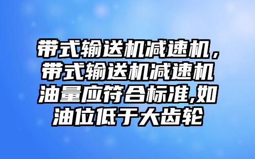 帶式輸送機減速機，帶式輸送機減速機油量應(yīng)符合標準,如油位低于大齒輪