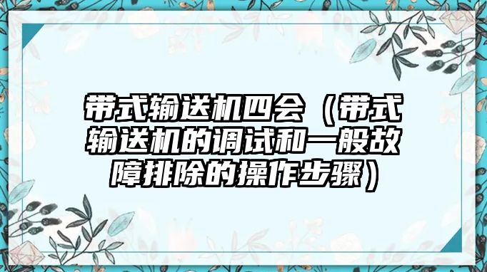 帶式輸送機(jī)四會(huì)（帶式輸送機(jī)的調(diào)試和一般故障排除的操作步驟）