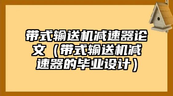 帶式輸送機減速器論文（帶式輸送機減速器的畢業(yè)設計）