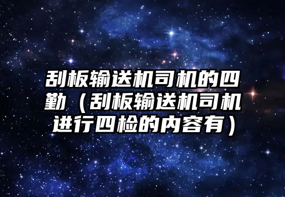 刮板輸送機(jī)司機(jī)的四勤（刮板輸送機(jī)司機(jī)進(jìn)行四檢的內(nèi)容有）