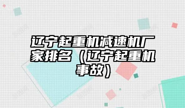 遼寧起重機減速機廠家排名（遼寧起重機事故）