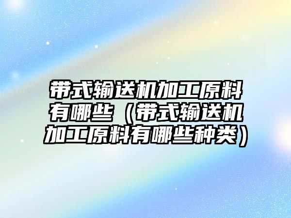 帶式輸送機加工原料有哪些（帶式輸送機加工原料有哪些種類）