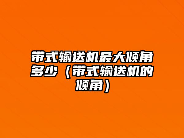 帶式輸送機(jī)最大傾角多少（帶式輸送機(jī)的傾角）