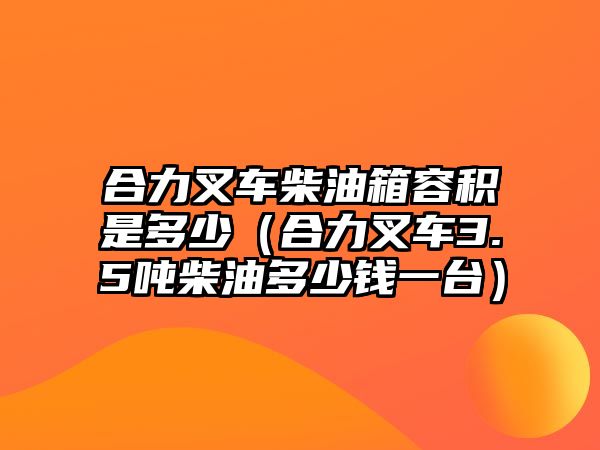 合力叉車柴油箱容積是多少（合力叉車3.5噸柴油多少錢(qián)一臺(tái)）