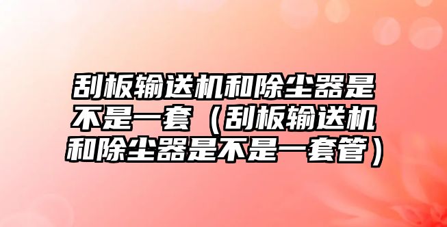 刮板輸送機和除塵器是不是一套（刮板輸送機和除塵器是不是一套管）