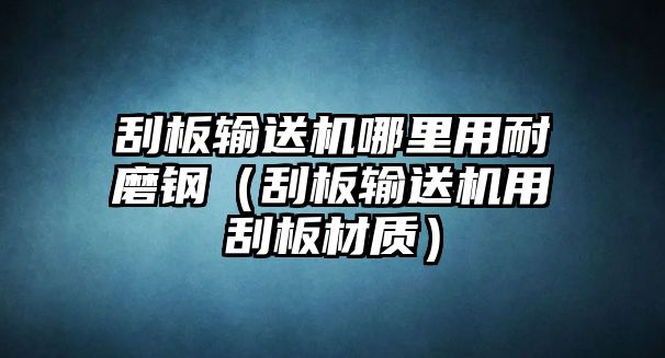 刮板輸送機哪里用耐磨鋼（刮板輸送機用刮板材質(zhì)）