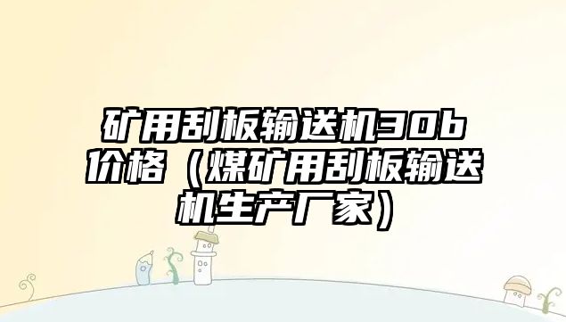 礦用刮板輸送機30b價格（煤礦用刮板輸送機生產(chǎn)廠家）