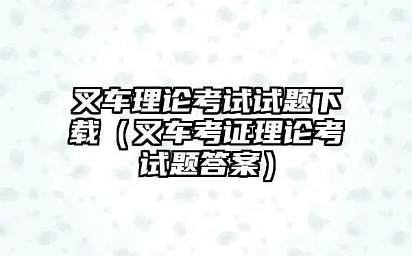 叉車理論考試試題下載（叉車考證理論考試題答案）