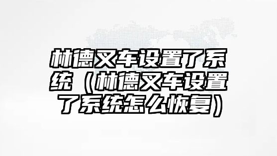 林德叉車設(shè)置了系統(tǒng)（林德叉車設(shè)置了系統(tǒng)怎么恢復(fù)）