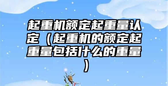 起重機(jī)額定起重量認(rèn)定（起重機(jī)的額定起重量包括什么的重量）